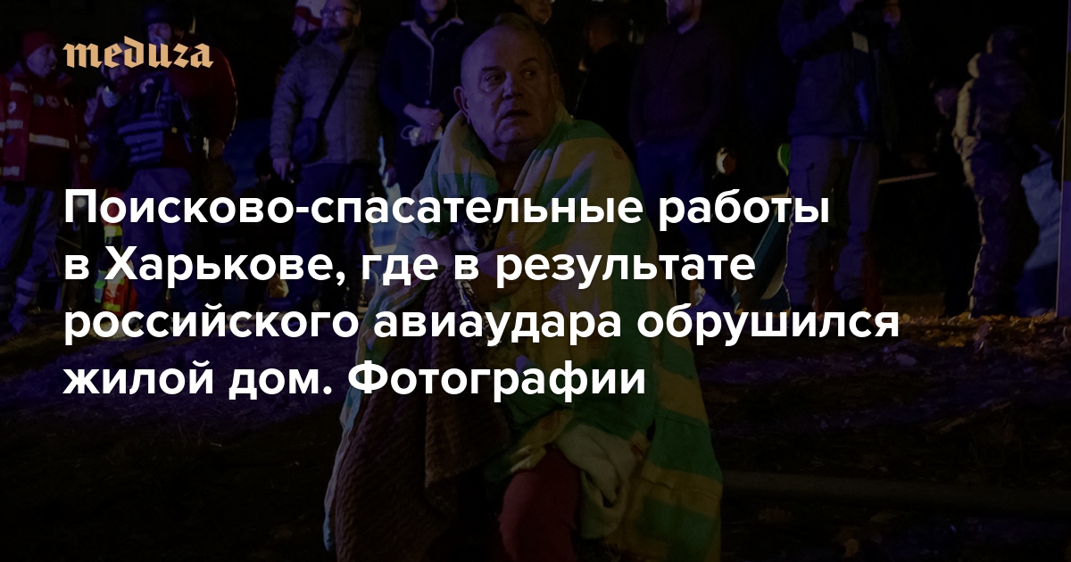 Поисково-спасательные работы в Харькове, где в результате российского авиаудара обрушился жилой дом. Фотографии — Meduza